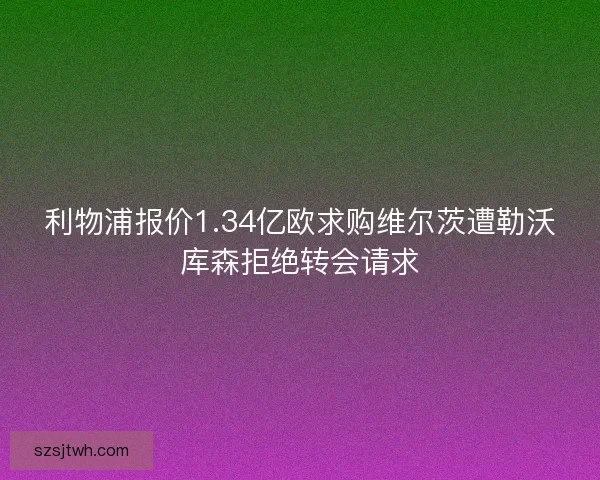 利物浦报价1.34亿欧求购维尔茨遭勒沃库森拒绝转会请求