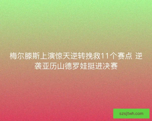 梅尔滕斯上演惊天逆转挽救11个赛点 逆袭亚历山德罗娃挺进决赛