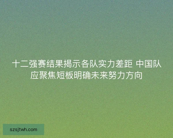十二强赛结果揭示各队实力差距 中国队应聚焦短板明确未来努力方向