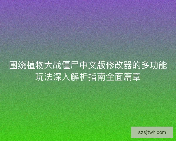 围绕植物大战僵尸中文版修改器的多功能玩法深入解析指南全面篇章
