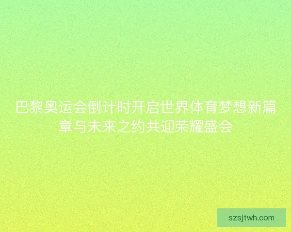 巴黎奥运会倒计时开启世界体育梦想新篇章与未来之约共迎荣耀盛会