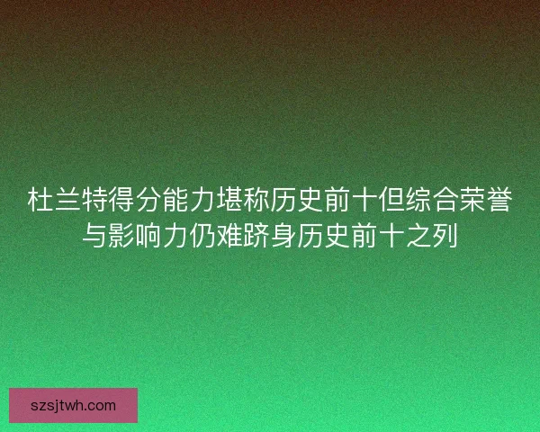 杜兰特得分能力堪称历史前十但综合荣誉与影响力仍难跻身历史前十之列