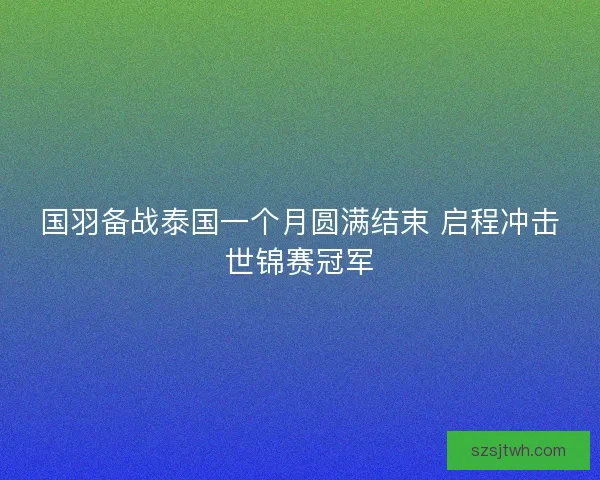 国羽备战泰国一个月圆满结束 启程冲击世锦赛冠军